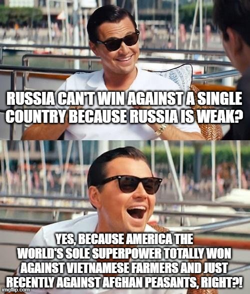 Leonardo Dicaprio Wolf Of Wall Street | RUSSIA CAN'T WIN AGAINST A SINGLE
COUNTRY BECAUSE RUSSIA IS WEAK? YES, BECAUSE AMERICA THE WORLD'S SOLE SUPERPOWER TOTALLY WON AGAINST VIETNAMESE FARMERS AND JUST RECENTLY AGAINST AFGHAN PEASANTS, RIGHT?! | image tagged in leonardo dicaprio wolf of wall street,russia,ukraine,america,vietnam,afghanistan | made w/ Imgflip meme maker