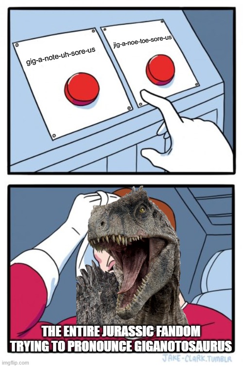 (BTW, officially, it's the second pronunciation) | jig-a-noe-toe-sore-us; gig-a-note-uh-sore-us; THE ENTIRE JURASSIC FANDOM TRYING TO PRONOUNCE GIGANOTOSAURUS | image tagged in memes,two buttons,giganotosaurus,jurassic world dominion | made w/ Imgflip meme maker