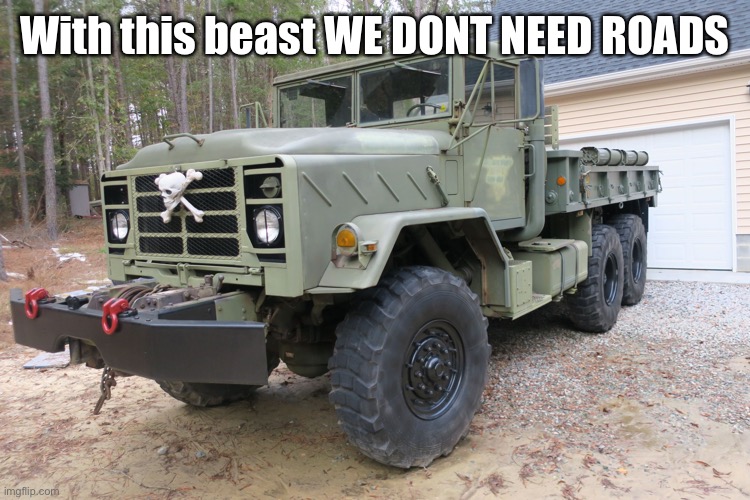 F-Bomb 5-ton 6X6 | With this beast WE DONT NEED ROADS | image tagged in f-bomb 5-ton 6x6 | made w/ Imgflip meme maker