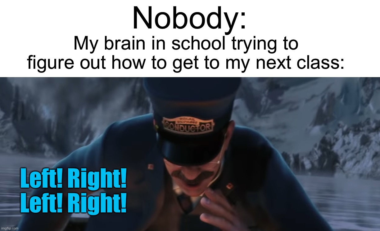 Polar Express moment: | Nobody:; My brain in school trying to figure out how to get to my next class:; Left! Right! 
Left! Right! | image tagged in memes,funny,school,pain,relatable memes,true story | made w/ Imgflip meme maker