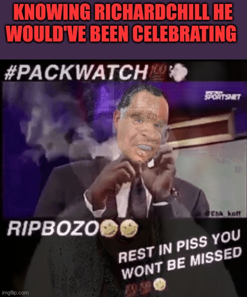 Richard | KNOWING RICHARDCHILL HE WOULD'VE BEEN CELEBRATING | image tagged in packwatch,rip bozo | made w/ Imgflip meme maker
