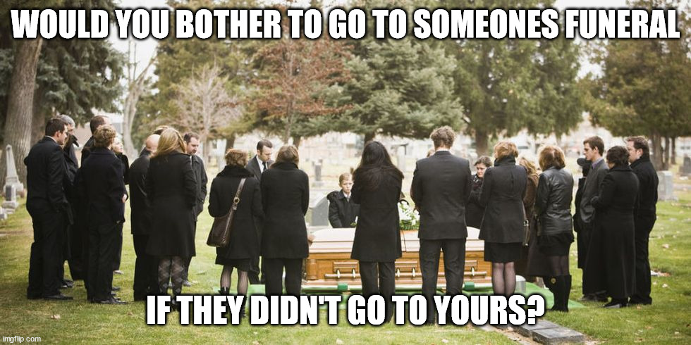 leftout of the funeral | WOULD YOU BOTHER TO GO TO SOMEONES FUNERAL; IF THEY DIDN'T GO TO YOURS? | image tagged in funeral,funny,sarcasm | made w/ Imgflip meme maker