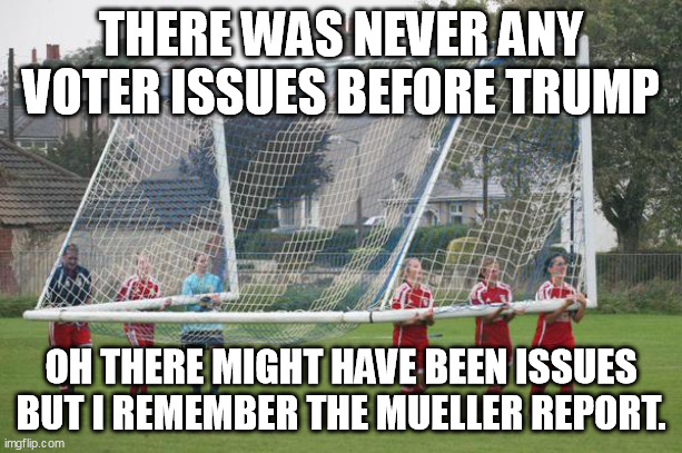 Moving the goalposts | THERE WAS NEVER ANY VOTER ISSUES BEFORE TRUMP; OH THERE MIGHT HAVE BEEN ISSUES BUT I REMEMBER THE MUELLER REPORT. | image tagged in moving the goalposts | made w/ Imgflip meme maker