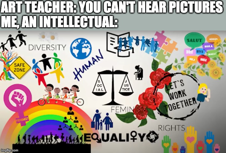 THE MESSAGE! | ART TEACHER: YOU CAN'T HEAR PICTURES
ME, AN INTELLECTUAL: | image tagged in the critical drinker,humor,truth | made w/ Imgflip meme maker