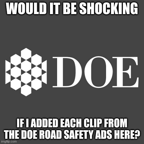 WOULD IT BE SHOCKING; IF I ADDED EACH CLIP FROM THE DOE ROAD SAFETY ADS HERE? | made w/ Imgflip meme maker