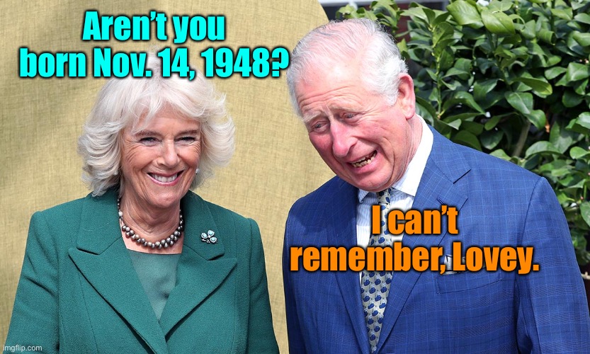 Prince Charles and Camilla | Aren’t you born Nov. 14, 1948? I can’t remember, Lovey. | image tagged in prince charles and camilla | made w/ Imgflip meme maker