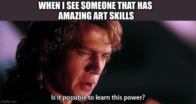 Is it possible to learn this power | WHEN I SEE SOMEONE THAT HAS 
AMAZING ART SKILLS | image tagged in is it possible to learn this power | made w/ Imgflip meme maker