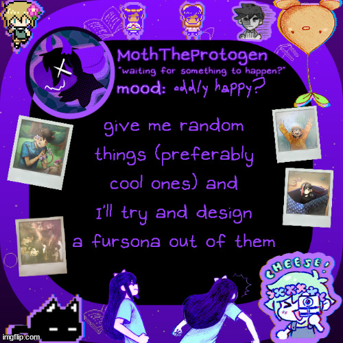 got this idea and thought it might be fun | oddly happy? give me random things (preferably cool ones) and I'll try and design a fursona out of them | image tagged in moths omori temp | made w/ Imgflip meme maker