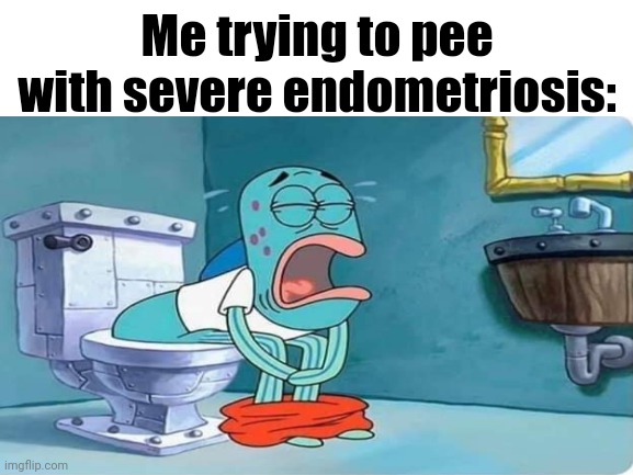 I can't even piss in peace. | Me trying to pee with severe endometriosis: | image tagged in spongebob | made w/ Imgflip meme maker
