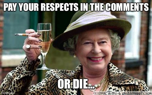 Pay respects | PAY YOUR RESPECTS IN THE COMMENTS; OR DIE… | image tagged in queen elizabeth | made w/ Imgflip meme maker