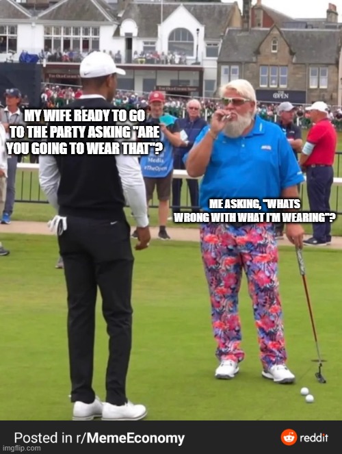 Golf cigarette guy | MY WIFE READY TO GO TO THE PARTY ASKING "ARE YOU GOING TO WEAR THAT"? ME ASKING, "WHATS WRONG WITH WHAT I'M WEARING"? | image tagged in golf cigarette guy | made w/ Imgflip meme maker