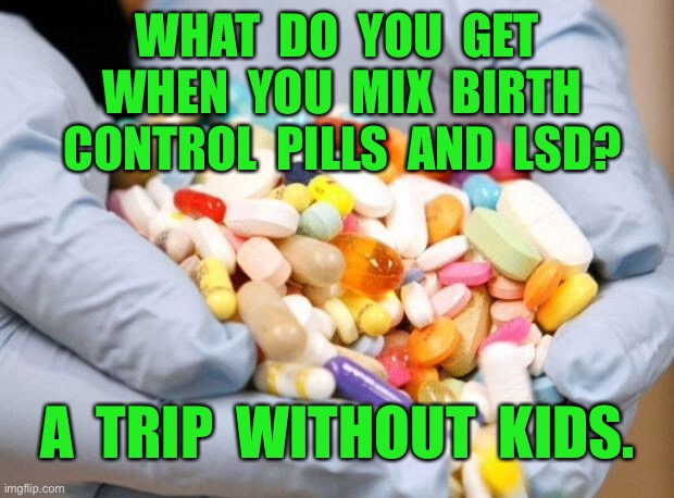 Trip without kids | WHAT  DO  YOU  GET  WHEN  YOU  MIX  BIRTH  CONTROL  PILLS  AND  LSD? A  TRIP  WITHOUT  KIDS. | image tagged in war on drugs,mix drugs,birth control,lsd,trip without kids,dark humour | made w/ Imgflip meme maker
