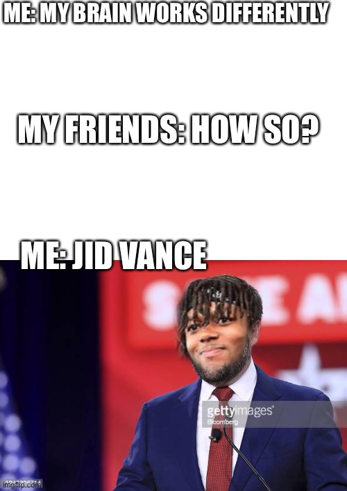 Only true politics fans get it | ME: MY BRAIN WORKS DIFFERENTLY; MY FRIENDS: HOW SO? ME: JID VANCE | image tagged in blank white template | made w/ Imgflip meme maker