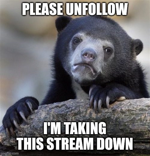 Confession Bear | PLEASE UNFOLLOW; I'M TAKING THIS STREAM DOWN | image tagged in memes,confession bear | made w/ Imgflip meme maker