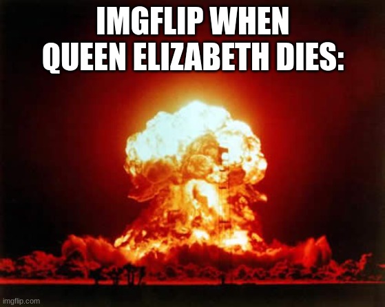 Why is it everywhere? | IMGFLIP WHEN QUEEN ELIZABETH DIES: | image tagged in memes,nuclear explosion | made w/ Imgflip meme maker