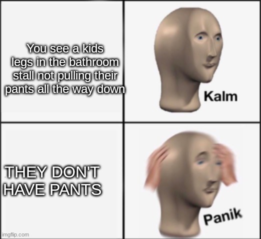 ruh roh stinky | You see a kids legs in the bathroom stall not pulling their pants all the way down; THEY DON'T HAVE PANTS | image tagged in kalm panik | made w/ Imgflip meme maker