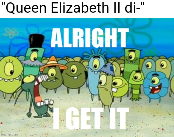Every single meme for the next few days | "Queen Elizabeth II di-" | image tagged in alright i get it | made w/ Imgflip meme maker