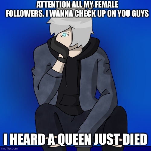 ATTENTION ALL MY FEMALE FOLLOWERS. I WANNA CHECK UP ON YOU GUYS; I HEARD A QUEEN JUST DIED | made w/ Imgflip meme maker