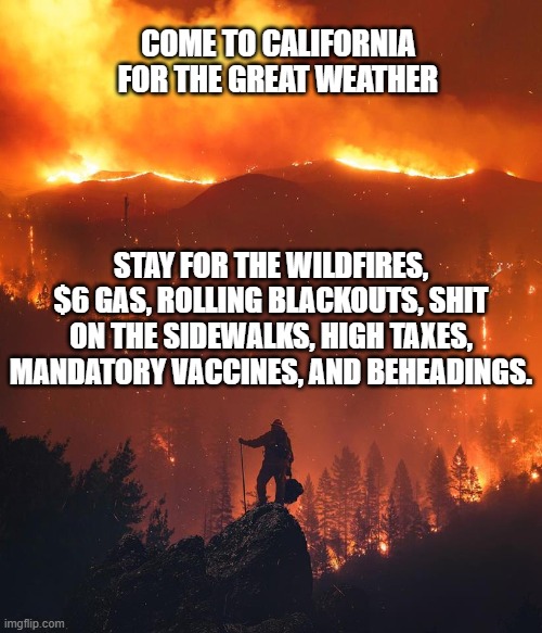 Come To California | COME TO CALIFORNIA FOR THE GREAT WEATHER; STAY FOR THE WILDFIRES, $6 GAS, ROLLING BLACKOUTS, SHIT ON THE SIDEWALKS, HIGH TAXES, MANDATORY VACCINES, AND BEHEADINGS. | image tagged in california wildfire | made w/ Imgflip meme maker
