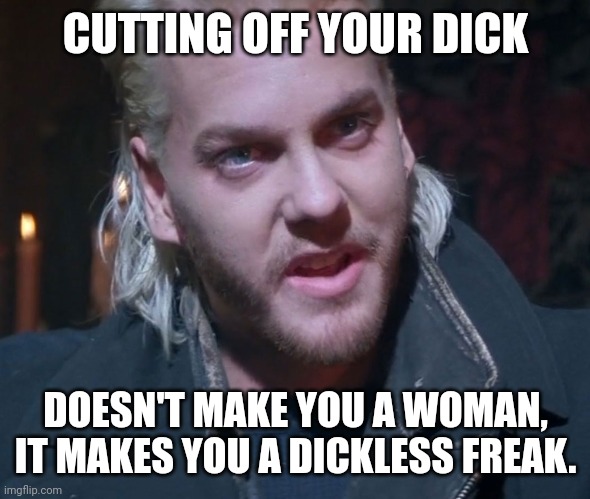 Dickless. | CUTTING OFF YOUR DICK; DOESN'T MAKE YOU A WOMAN,
IT MAKES YOU A DICKLESS FREAK. | image tagged in memes | made w/ Imgflip meme maker