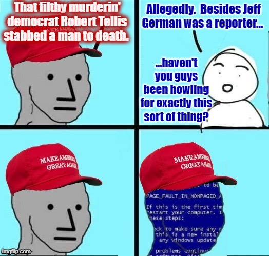 Trump said it, the parrots repeated it -now they got it... and of course they're "morally outraged" over receiving it. | That filthy murderin' democrat Robert Tellis stabbed a man to death. Allegedly.  Besides Jeff German was a reporter... ...haven't you guys been howling for exactly this sort of thing? | image tagged in npc maga blue screen fixed textboxes | made w/ Imgflip meme maker
