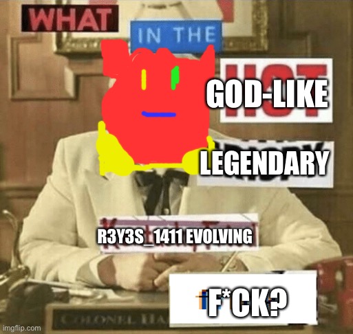 *”funni…” Sound effects plays but multiplied by 100 and distorted* | GOD-LIKE; LEGENDARY; R3Y3S_1411 EVOLVING; F*CK? | image tagged in what in the hot crispy kentucky fried frick | made w/ Imgflip meme maker