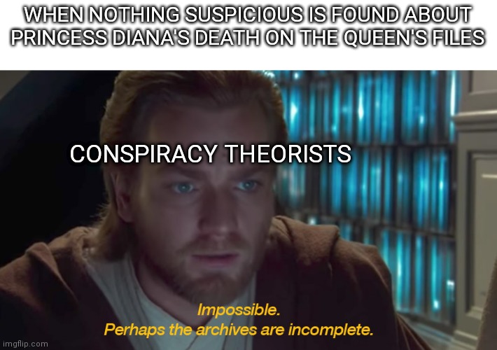 May she rest in peace | WHEN NOTHING SUSPICIOUS IS FOUND ABOUT PRINCESS DIANA'S DEATH ON THE QUEEN'S FILES; CONSPIRACY THEORISTS | image tagged in star wars prequel obi-wan archives are incomplete | made w/ Imgflip meme maker