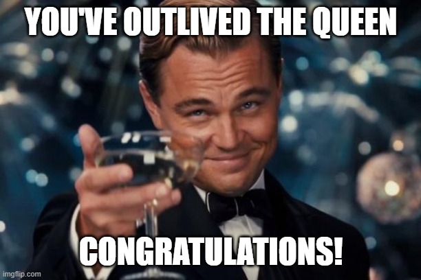 YOU'VE OUTLIVED THE QUEEN CONGRATULATIONS! | image tagged in memes,leonardo dicaprio cheers | made w/ Imgflip meme maker