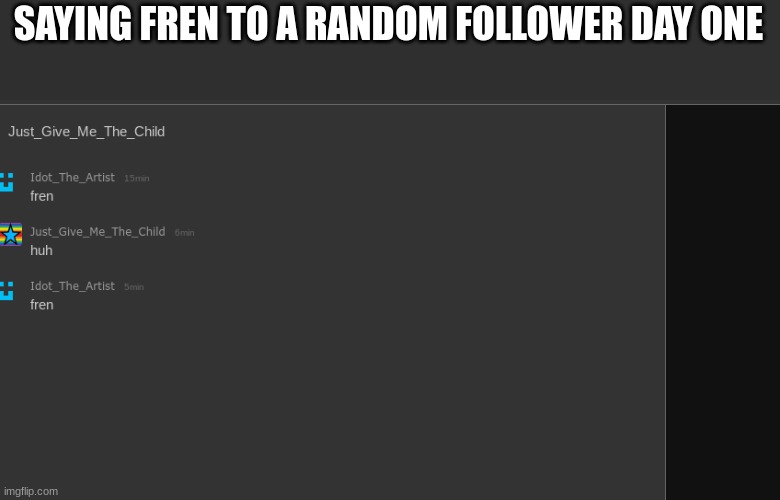 E | SAYING FREN TO A RANDOM FOLLOWER DAY ONE | image tagged in e | made w/ Imgflip meme maker