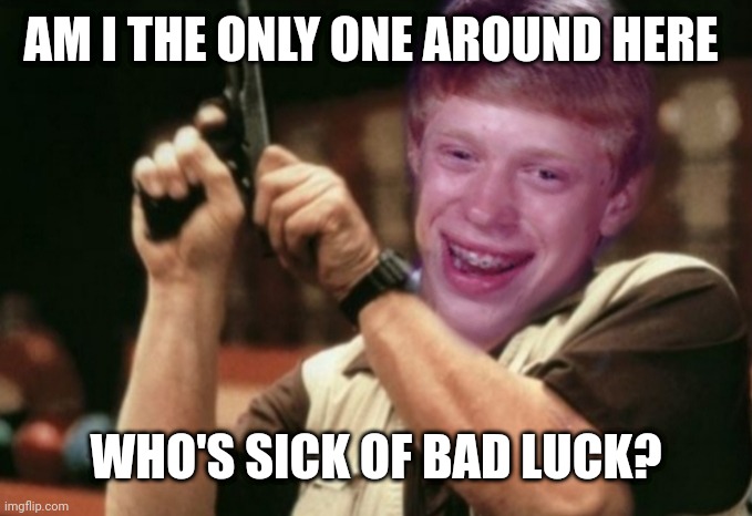 Am I the only one around here  | AM I THE ONLY ONE AROUND HERE; WHO'S SICK OF BAD LUCK? | image tagged in am i the only one around here | made w/ Imgflip meme maker