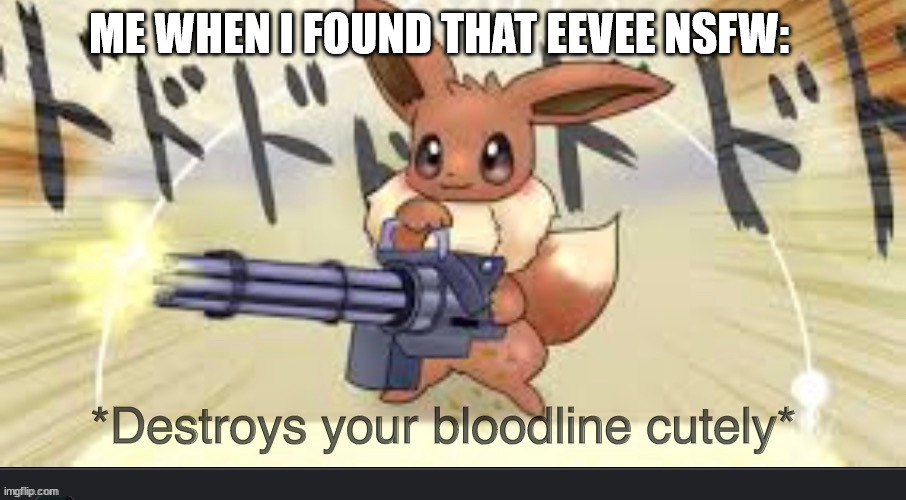 never ever do that to eevee | ME WHEN I FOUND THAT EEVEE NSFW: | image tagged in destroys your bloodline cutely | made w/ Imgflip meme maker