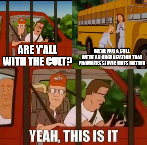Blank Cult King of The Hill | WE'RE NOT A CULT. WE'RE AN ORGANIZATION THAT PROMOTES SLAVIC LIVES MATTER; ARE Y'ALL WITH THE CULT? | image tagged in blank cult king of the hill,slavic | made w/ Imgflip meme maker