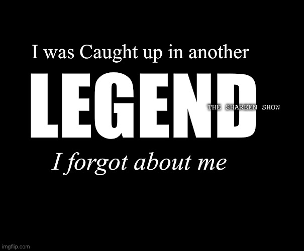 Legends never die | I was Caught up in another; LEGEND; THE SHAREEN SHOW; I forgot about me | image tagged in legends,dieyoung,trauma,abuse,blm | made w/ Imgflip meme maker