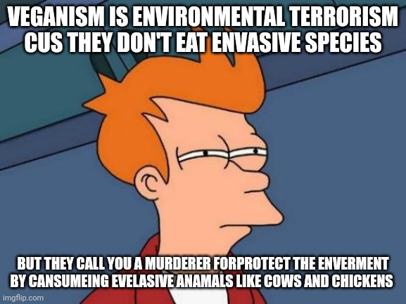 Glad I am not an eco terrorist | VEGANISM IS ENVIRONMENTAL TERRORISM CUS THEY DON'T EAT ENVASIVE SPECIES; BUT THEY CALL YOU A MURDERER FORPROTECT THE ENVERMENT BY CANSUMEING EVELASIVE ANAMALS LIKE COWS AND CHICKENS | image tagged in memes,futurama fry | made w/ Imgflip meme maker