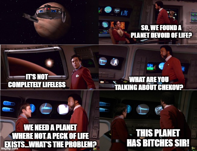 Star Trek 2: The Wrath of Bitches |  SO, WE FOUND A PLANET DEVOID OF LIFE? IT'S NOT COMPLETELY LIFELESS; WHAT ARE YOU TALKING ABOUT CHEKOV? WE NEED A PLANET WHERE NOT A PECK OF LIFE EXISTS...WHAT'S THE PROBLEM? THIS PLANET HAS BITCHES SIR! | image tagged in star trek venus ceti alpha v 001 | made w/ Imgflip meme maker
