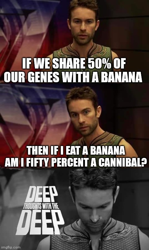 Deep thoughts | IF WE SHARE 50% OF OUR GENES WITH A BANANA; THEN IF I EAT A BANANA AM I FIFTY PERCENT A CANNIBAL? | image tagged in deep thoughts with the deep | made w/ Imgflip meme maker