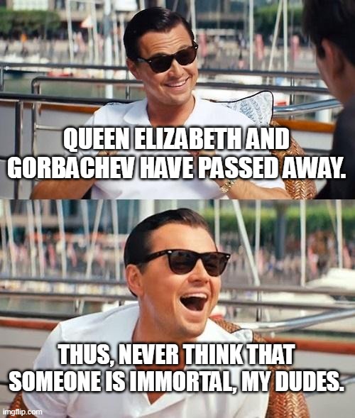 Leonardo Dicaprio Wolf Of Wall Street Meme | QUEEN ELIZABETH AND GORBACHEV HAVE PASSED AWAY. THUS, NEVER THINK THAT SOMEONE IS IMMORTAL, MY DUDES. | image tagged in memes,queen,death | made w/ Imgflip meme maker