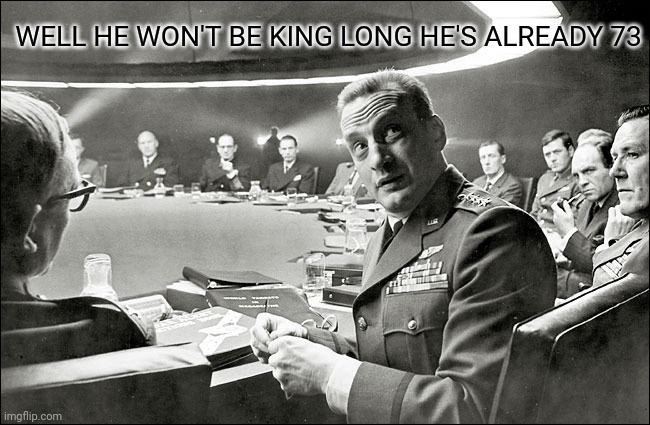 dr strangelove war room | WELL HE WON'T BE KING LONG HE'S ALREADY 73 | image tagged in dr strangelove war room | made w/ Imgflip meme maker