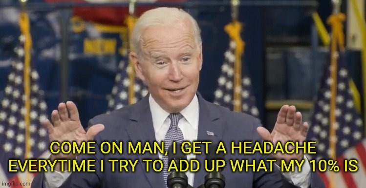 Cocky joe biden | COME ON MAN, I GET A HEADACHE EVERYTIME I TRY TO ADD UP WHAT MY 10% IS | image tagged in cocky joe biden | made w/ Imgflip meme maker