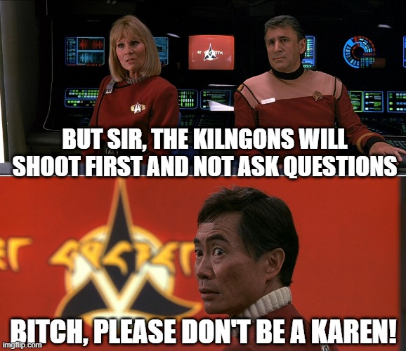 Salty Sulu | BUT SIR, THE KILNGONS WILL SHOOT FIRST AND NOT ASK QUESTIONS; BITCH, PLEASE DON'T BE A KAREN! | image tagged in star trek rand sulu 01 | made w/ Imgflip meme maker