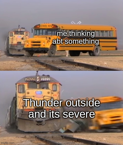 When you hear severe thunder.. | me thinking abt something; Thunder outside and its severe | image tagged in a train hitting a school bus | made w/ Imgflip meme maker