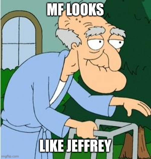 what tf happened to that gay mofo jeffrey | MF LOOKS; LIKE JEFFREY | image tagged in memes,funny,herbert the pervert,jeffrey,face reveal,mf | made w/ Imgflip meme maker