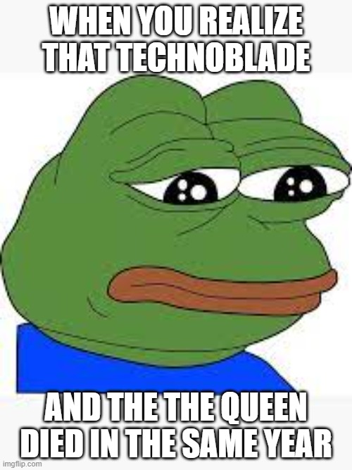 WHEN YOU REALIZE THAT TECHNOBLADE; AND THE THE QUEEN DIED IN THE SAME YEAR | image tagged in the queen elizabeth ii,sad pepe the frog | made w/ Imgflip meme maker