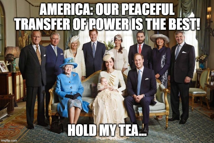 I'm no Royalist, but... | AMERICA: OUR PEACEFUL TRANSFER OF POWER IS THE BEST! HOLD MY TEA... | image tagged in elections | made w/ Imgflip meme maker