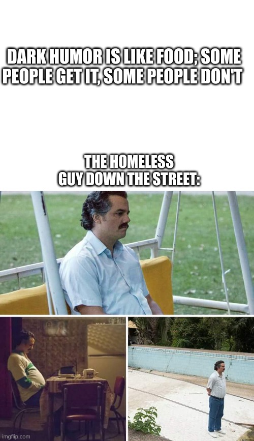 It be like that | DARK HUMOR IS LIKE FOOD; SOME PEOPLE GET IT, SOME PEOPLE DON'T; THE HOMELESS GUY DOWN THE STREET: | image tagged in blank white template,memes,sad pablo escobar | made w/ Imgflip meme maker
