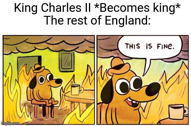 Thank goodness the prime minister has more power | King Charles II *Becomes king*
The rest of England: | image tagged in memes,this is fine,queen elizabeth | made w/ Imgflip meme maker