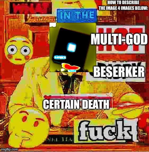 *infinite distorted screaming* | HOW TO DESCRIBE THE IMAGE 4 IMAGES BELOW:; MULTI-GOD; BESERKER; CERTAIN DEATH | image tagged in what in the hot crispy kentucky fried | made w/ Imgflip meme maker