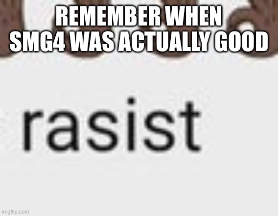 Racist | REMEMBER WHEN SMG4 WAS ACTUALLY GOOD | image tagged in racist | made w/ Imgflip meme maker