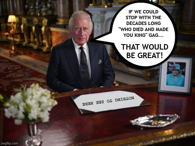 Must Retire This Classic Prince Charles Gag Now | IF WE COULD STOP WITH THE DECADES LONG "WHO DIED AND MADE YOU KING" GAG... THAT WOULD BE GREAT! NOTHING TO SEE HERE | image tagged in memes,dark humor,humor,prince charles,queen elizabeth,funny | made w/ Imgflip meme maker