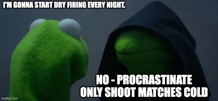 Evil Kermit | I'M GONNA START DRY FIRING EVERY NIGHT. NO - PROCRASTINATE ONLY SHOOT MATCHES COLD | image tagged in memes,evil kermit | made w/ Imgflip meme maker